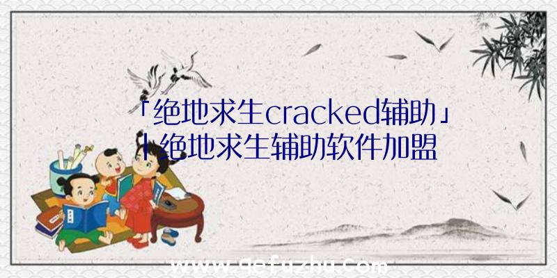 「绝地求生cracked辅助」|绝地求生辅助软件加盟